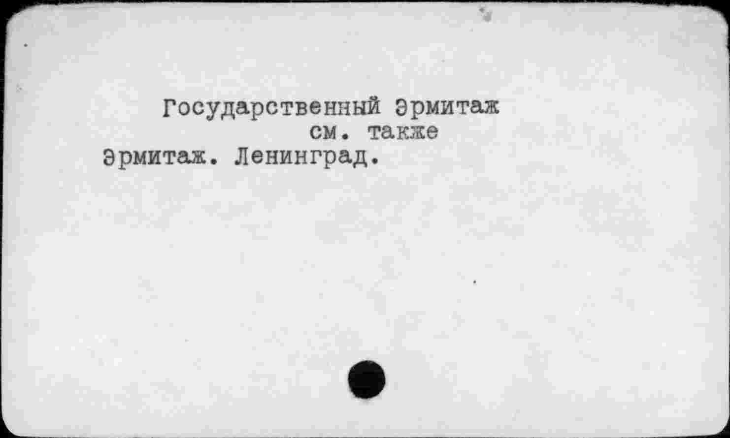 ﻿Государственный Эрмитаж см. также
Эрмитаж. Ленинград.